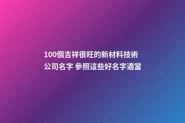 100個吉祥很旺的新材料技術公司名字 參照這些好名字適當-第1張-公司起名-玄機派